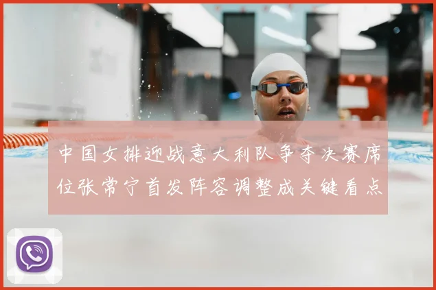 中国女排迎战意大利队争夺决赛席位张常宁首发阵容调整成关键看点