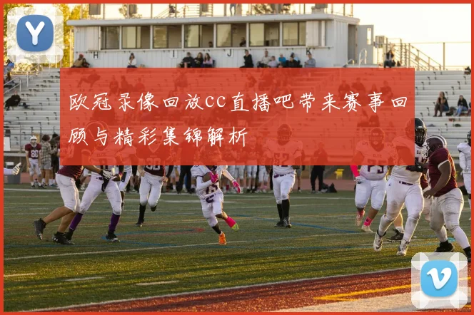 欧冠录像回放cc直播吧带来赛事回顾与精彩集锦解析