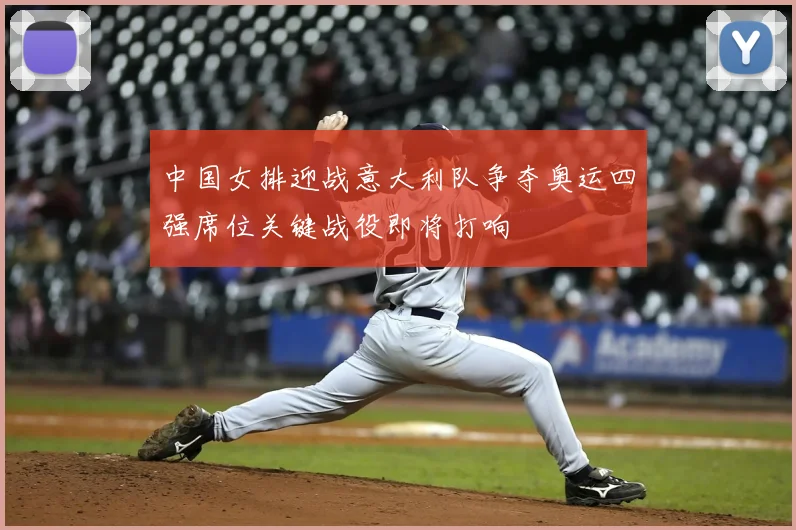 中国女排迎战意大利队争夺奥运四强席位关键战役即将打响