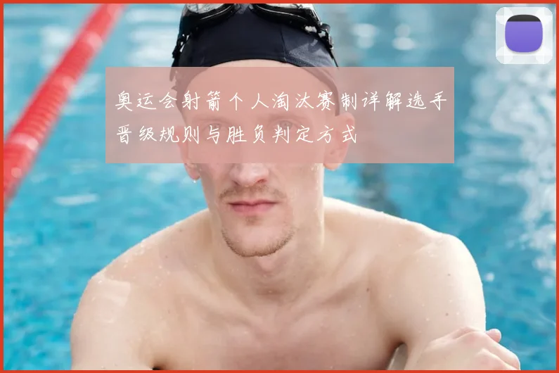 奥运会射箭个人淘汰赛制详解选手晋级规则与胜负判定方式